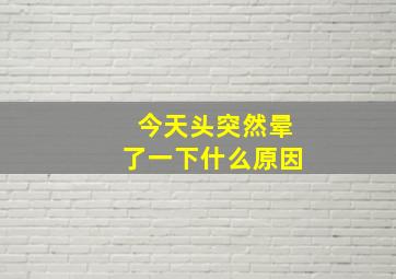 今天头突然晕了一下什么原因