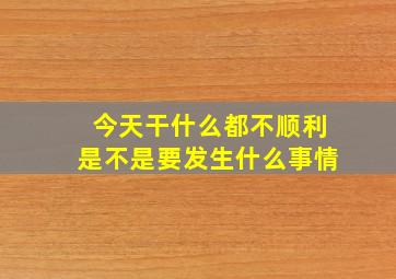 今天干什么都不顺利是不是要发生什么事情