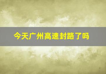 今天广州高速封路了吗