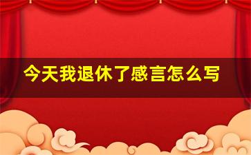 今天我退休了感言怎么写