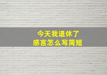 今天我退休了感言怎么写简短