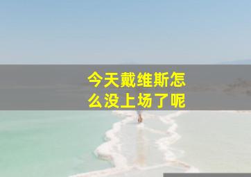 今天戴维斯怎么没上场了呢