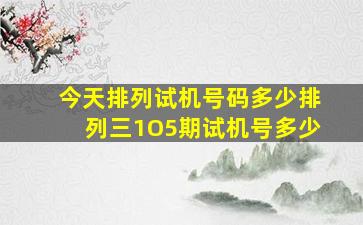 今天排列试机号码多少排列三1O5期试机号多少