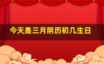 今天是三月阴历初几生日