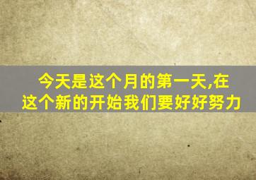 今天是这个月的第一天,在这个新的开始我们要好好努力