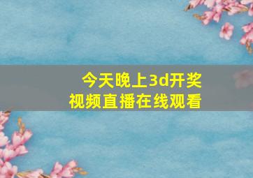 今天晚上3d开奖视频直播在线观看