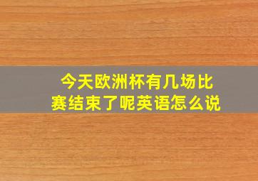 今天欧洲杯有几场比赛结束了呢英语怎么说