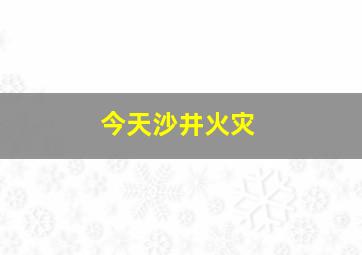 今天沙井火灾