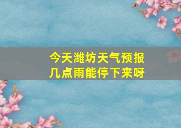 今天潍坊天气预报几点雨能停下来呀