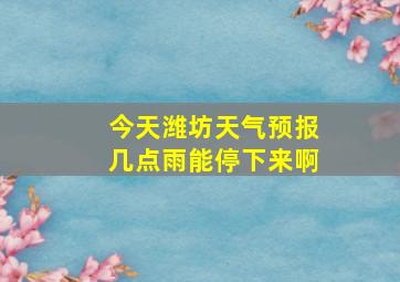 今天潍坊天气预报几点雨能停下来啊