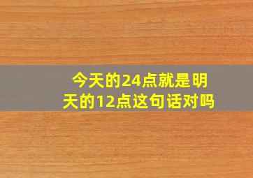 今天的24点就是明天的12点这句话对吗