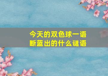 今天的双色球一语断蓝出的什么谜语