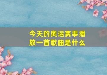 今天的奥运赛事播放一首歌曲是什么