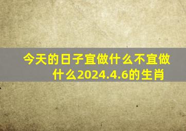 今天的日子宜做什么不宜做什么2024.4.6的生肖