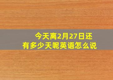 今天离2月27日还有多少天呢英语怎么说