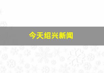 今天绍兴新闻