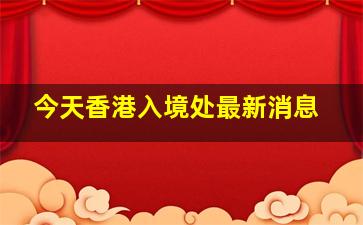 今天香港入境处最新消息