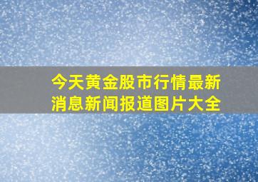 今天黄金股市行情最新消息新闻报道图片大全