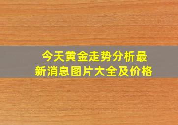 今天黄金走势分析最新消息图片大全及价格