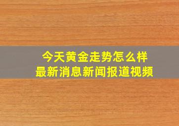 今天黄金走势怎么样最新消息新闻报道视频