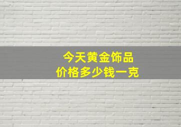 今天黄金饰品价格多少钱一克