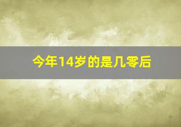 今年14岁的是几零后