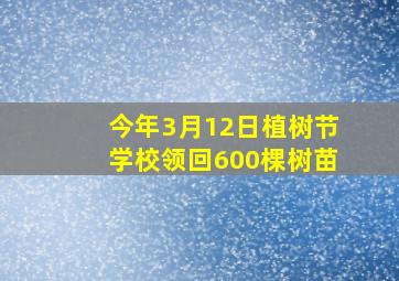 今年3月12日植树节学校领回600棵树苗