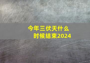 今年三伏天什么时候结束2024