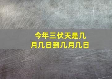 今年三伏天是几月几日到几月几日