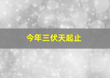 今年三伏天起止