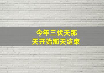 今年三伏天那天开始那天结束