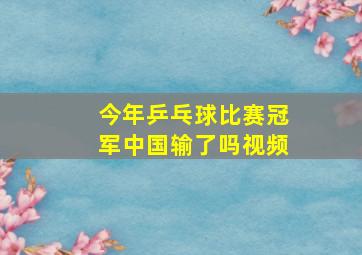 今年乒乓球比赛冠军中国输了吗视频