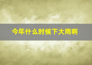 今年什么时候下大雨啊