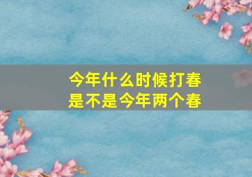 今年什么时候打春是不是今年两个春