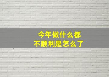 今年做什么都不顺利是怎么了