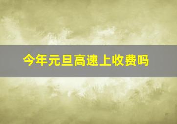 今年元旦高速上收费吗