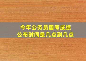 今年公务员国考成绩公布时间是几点到几点