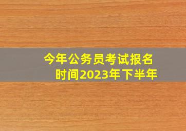 今年公务员考试报名时间2023年下半年