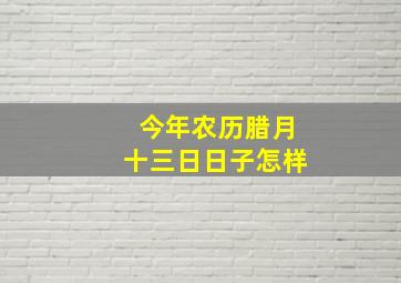 今年农历腊月十三日日子怎样