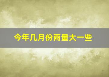 今年几月份雨量大一些