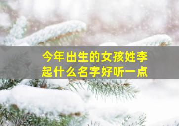 今年出生的女孩姓李起什么名字好听一点