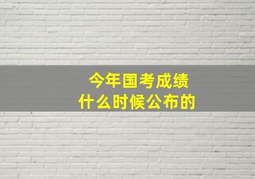 今年国考成绩什么时候公布的