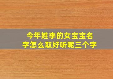 今年姓李的女宝宝名字怎么取好听呢三个字