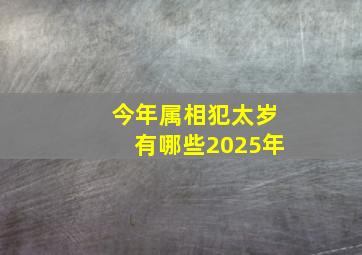 今年属相犯太岁有哪些2025年