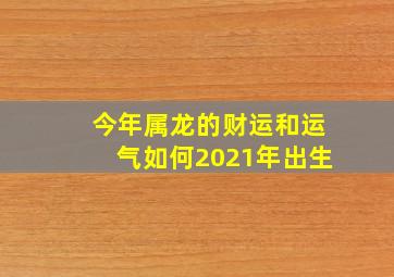 今年属龙的财运和运气如何2021年出生