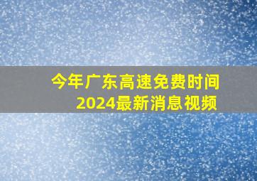 今年广东高速免费时间2024最新消息视频