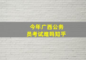 今年广西公务员考试难吗知乎