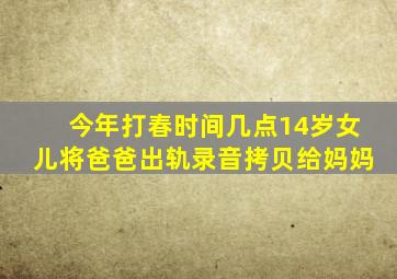 今年打春时间几点14岁女儿将爸爸出轨录音拷贝给妈妈