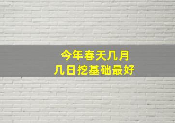 今年春天几月几日挖基础最好