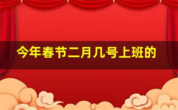 今年春节二月几号上班的